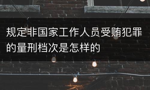 规定非国家工作人员受贿犯罪的量刑档次是怎样的