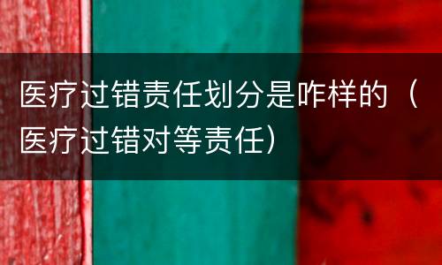 医疗过错责任划分是咋样的（医疗过错对等责任）