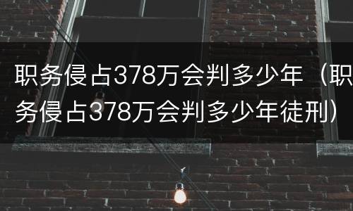 职务侵占378万会判多少年（职务侵占378万会判多少年徒刑）