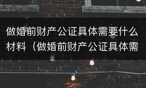 做婚前财产公证具体需要什么材料（做婚前财产公证具体需要什么材料和手续）