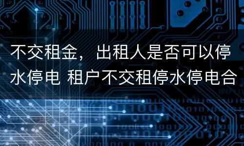 不交租金，出租人是否可以停水停电 租户不交租停水停电合法吗