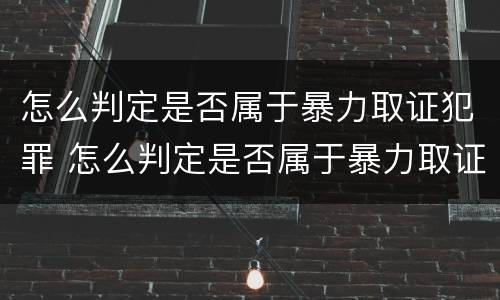 怎么判定是否属于暴力取证犯罪 怎么判定是否属于暴力取证犯罪行为