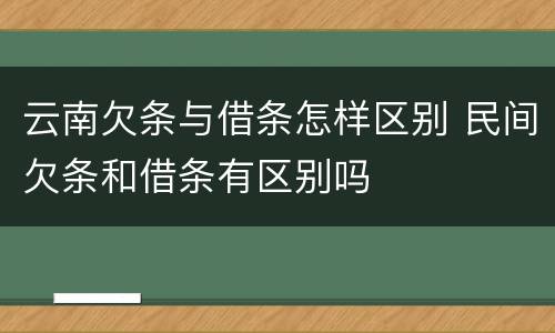 云南欠条与借条怎样区别 民间欠条和借条有区别吗