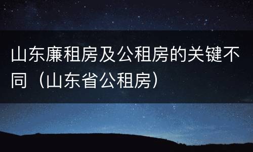山东廉租房及公租房的关键不同（山东省公租房）