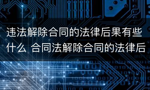 违法解除合同的法律后果有些什么 合同法解除合同的法律后果