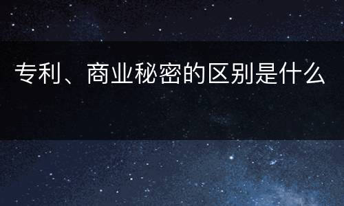 专利、商业秘密的区别是什么