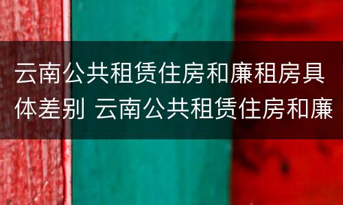 云南公共租赁住房和廉租房具体差别 云南公共租赁住房和廉租房具体差别是什么