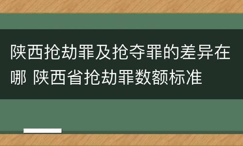 陕西抢劫罪及抢夺罪的差异在哪 陕西省抢劫罪数额标准