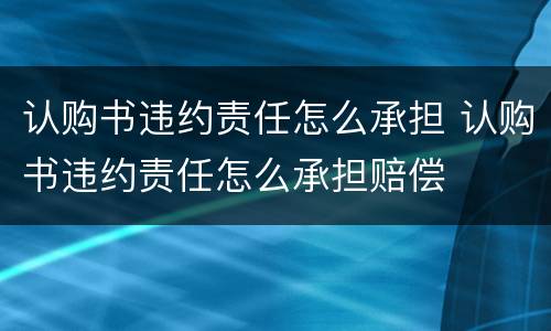 认购书违约责任怎么承担 认购书违约责任怎么承担赔偿