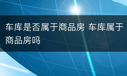 车库是否属于商品房 车库属于商品房吗