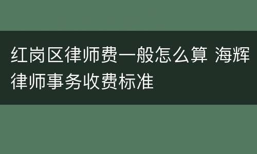 红岗区律师费一般怎么算 海辉律师事务收费标准