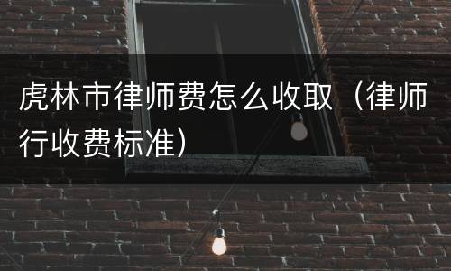 虎林市律师费怎么收取（律师行收费标准）