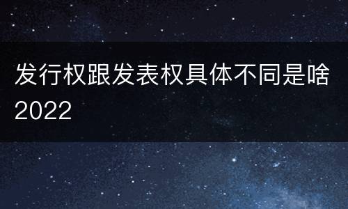 发行权跟发表权具体不同是啥2022