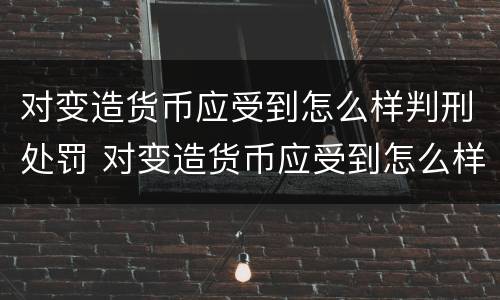 对变造货币应受到怎么样判刑处罚 对变造货币应受到怎么样判刑处罚呢