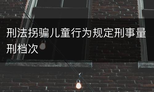 刑法拐骗儿童行为规定刑事量刑档次