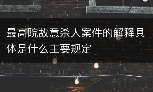 最高院故意杀人案件的解释具体是什么主要规定