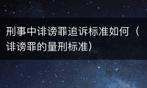 刑事中诽谤罪追诉标准如何（诽谤罪的量刑标准）