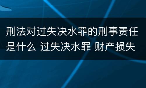刑法对过失决水罪的刑事责任是什么 过失决水罪 财产损失标准