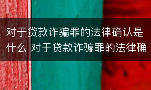 对于贷款诈骗罪的法律确认是什么 对于贷款诈骗罪的法律确认是什么意思