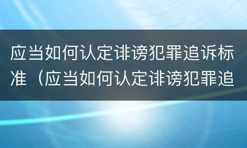 应当如何认定诽谤犯罪追诉标准（应当如何认定诽谤犯罪追诉标准呢）