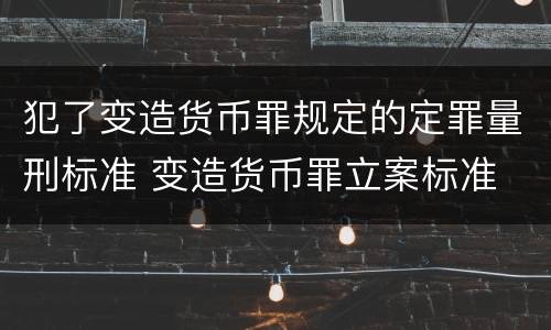 犯了变造货币罪规定的定罪量刑标准 变造货币罪立案标准