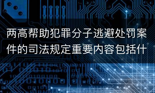 两高帮助犯罪分子逃避处罚案件的司法规定重要内容包括什么