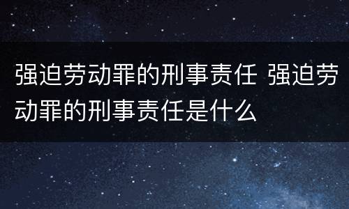 强迫劳动罪的刑事责任 强迫劳动罪的刑事责任是什么