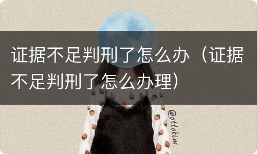 证据不足判刑了怎么办（证据不足判刑了怎么办理）