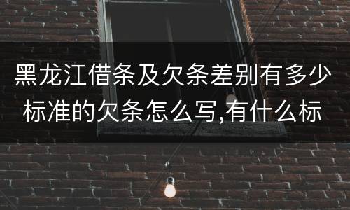 黑龙江借条及欠条差别有多少 标准的欠条怎么写,有什么标准