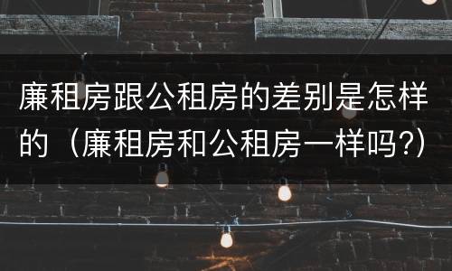 廉租房跟公租房的差别是怎样的（廉租房和公租房一样吗?）