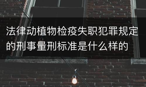 法律动植物检疫失职犯罪规定的刑事量刑标准是什么样的