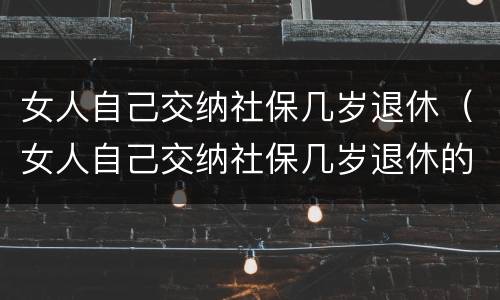 女人自己交纳社保几岁退休（女人自己交纳社保几岁退休的）