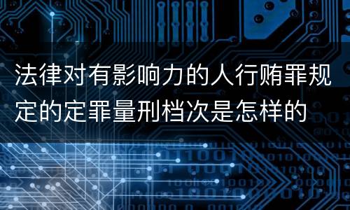 法律对有影响力的人行贿罪规定的定罪量刑档次是怎样的
