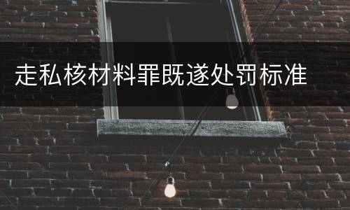 走私核材料罪既遂处罚标准