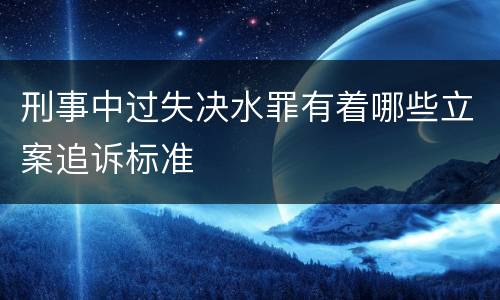 刑事中过失决水罪有着哪些立案追诉标准