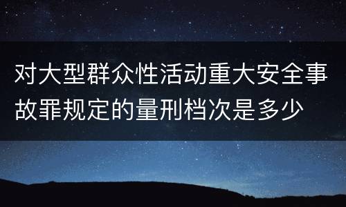 对大型群众性活动重大安全事故罪规定的量刑档次是多少