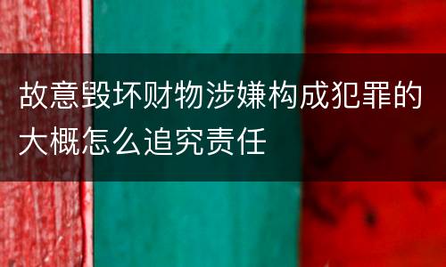 故意毁坏财物涉嫌构成犯罪的大概怎么追究责任