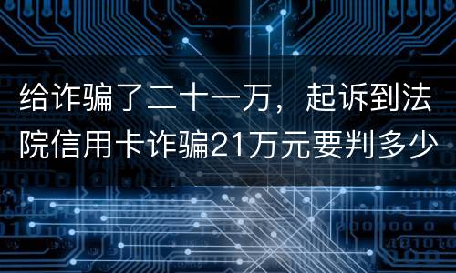 给诈骗了二十一万，起诉到法院信用卡诈骗21万元要判多少年