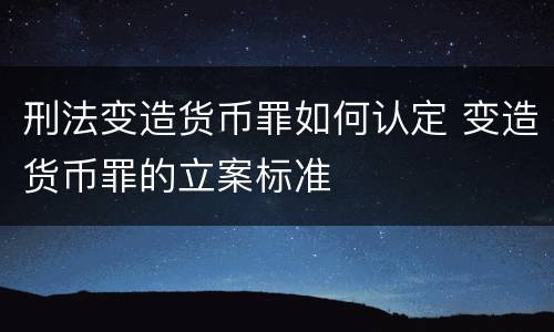 刑法变造货币罪如何认定 变造货币罪的立案标准