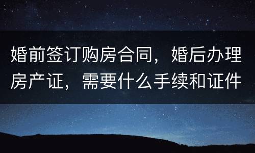 婚前签订购房合同，婚后办理房产证，需要什么手续和证件