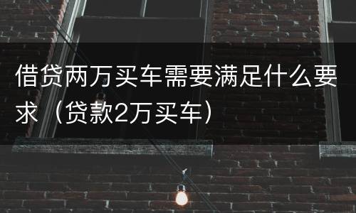 借贷两万买车需要满足什么要求（贷款2万买车）