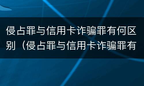 侵占罪与信用卡诈骗罪有何区别（侵占罪与信用卡诈骗罪有何区别呢）