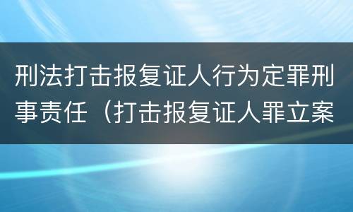 刑法打击报复证人行为定罪刑事责任（打击报复证人罪立案标准）