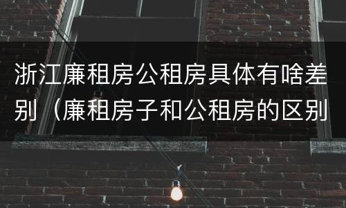 浙江廉租房公租房具体有啥差别（廉租房子和公租房的区别）