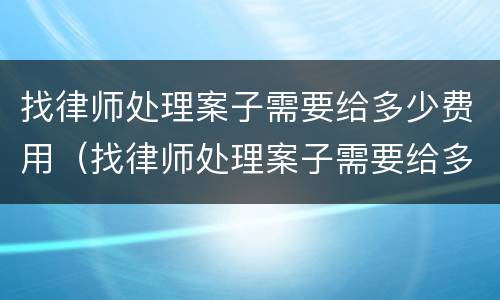 找律师处理案子需要给多少费用（找律师处理案子需要给多少费用呢）
