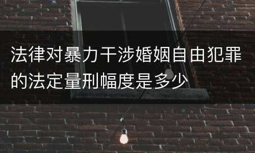 法律对暴力干涉婚姻自由犯罪的法定量刑幅度是多少