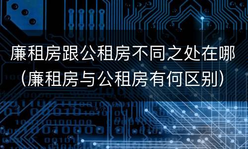 廉租房跟公租房不同之处在哪（廉租房与公租房有何区别）