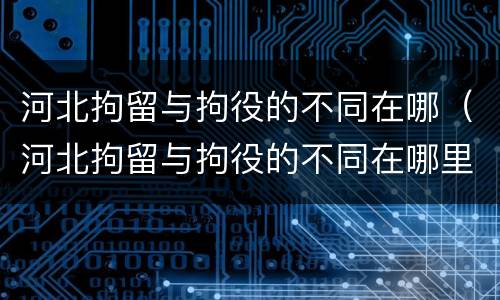 河北拘留与拘役的不同在哪（河北拘留与拘役的不同在哪里执行）
