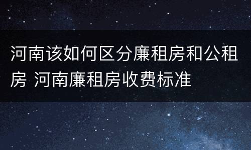 河南该如何区分廉租房和公租房 河南廉租房收费标准