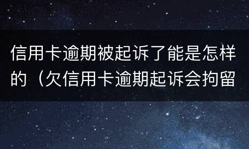 信用卡逾期被起诉了能是怎样的（欠信用卡逾期起诉会拘留吗）